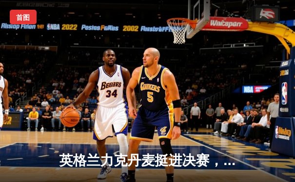 英格兰力克丹麦挺进决赛，凯恩补射破门锁定胜局