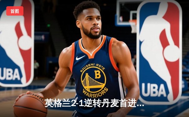 英格兰2-1逆转丹麦首进决赛，凯恩加时点杀创纪录