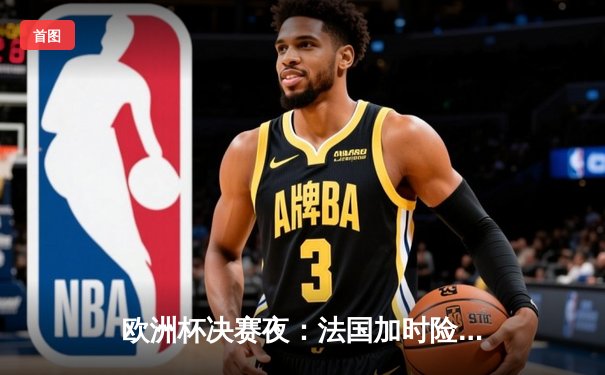 欧洲杯决赛夜：法国加时险胜葡萄牙，姆巴佩双响夺MVP
