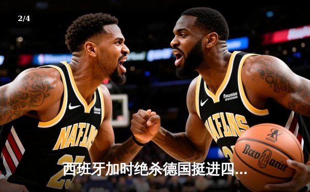 西班牙加时绝杀德国挺进四强，18岁亚马尔创纪录进球载入史册 - 2