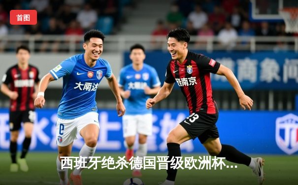 西班牙绝杀德国晋级欧洲杯决赛，奥尔莫传射闪耀全场