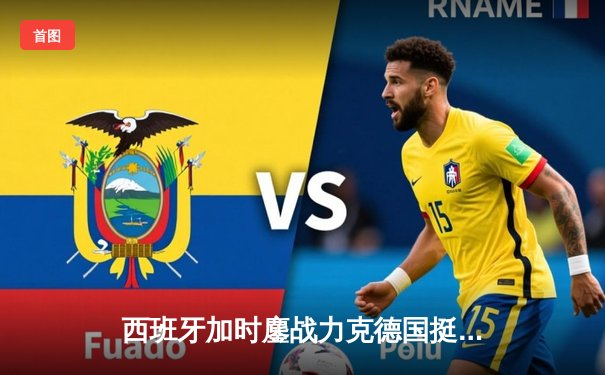 西班牙加时鏖战力克德国挺进四强，青春风暴席卷欧洲杯