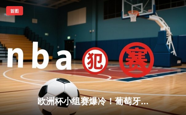 欧洲杯小组赛爆冷！葡萄牙3-0匈牙利，C罗梅开二度创历史纪录