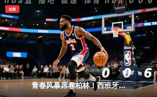青春风暴席卷柏林！西班牙2-1力克法国晋级欧洲杯决赛，亚马尔创纪录破门