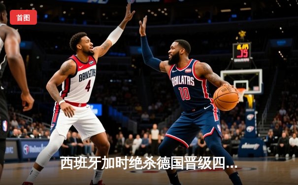 西班牙加时绝杀德国晋级四强，17岁亚马尔创历史助攻纪录