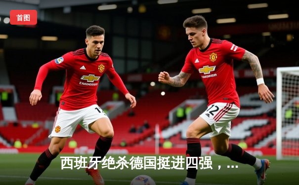 西班牙绝杀德国挺进四强，佩德里传射建功创纪录