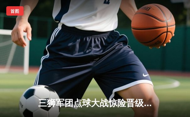 三狮军团点球大战惊险晋级，凯恩双响难救主，英格兰半决赛之路坎坷