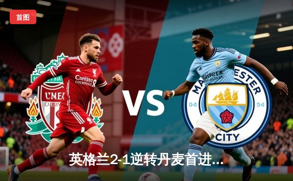 英格兰2-1逆转丹麦首进决赛 凯恩加时点杀创历史