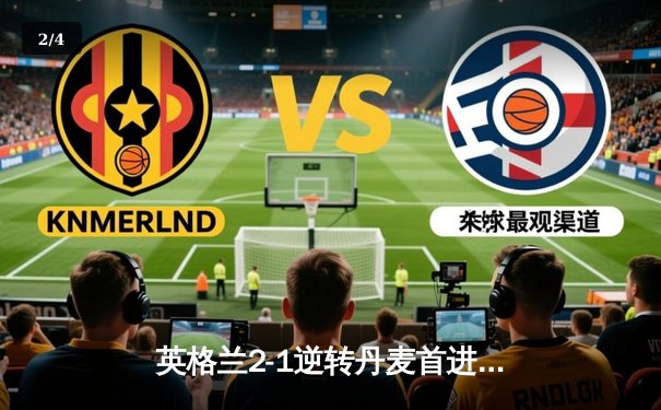 英格兰2-1逆转丹麦首进决赛 凯恩加时点杀创历史 - 2