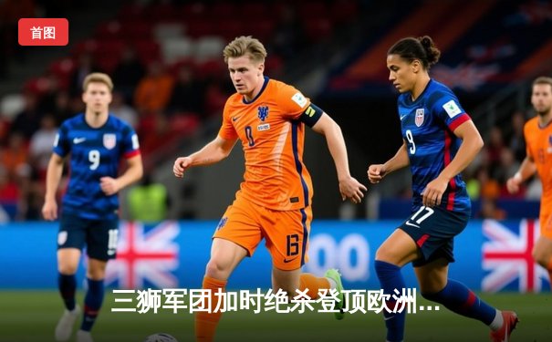 三狮军团加时绝杀登顶欧洲，凯恩终结冠军荒泪洒温布利